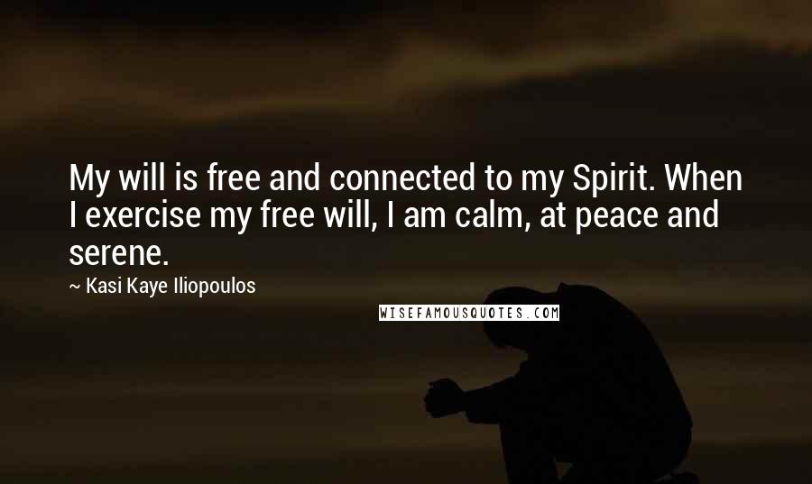 Kasi Kaye Iliopoulos Quotes: My will is free and connected to my Spirit. When I exercise my free will, I am calm, at peace and serene.