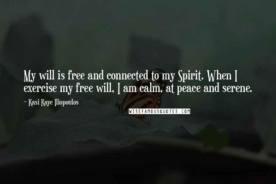Kasi Kaye Iliopoulos Quotes: My will is free and connected to my Spirit. When I exercise my free will, I am calm, at peace and serene.