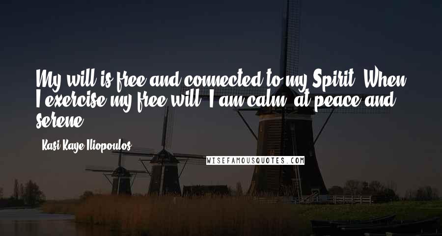 Kasi Kaye Iliopoulos Quotes: My will is free and connected to my Spirit. When I exercise my free will, I am calm, at peace and serene.