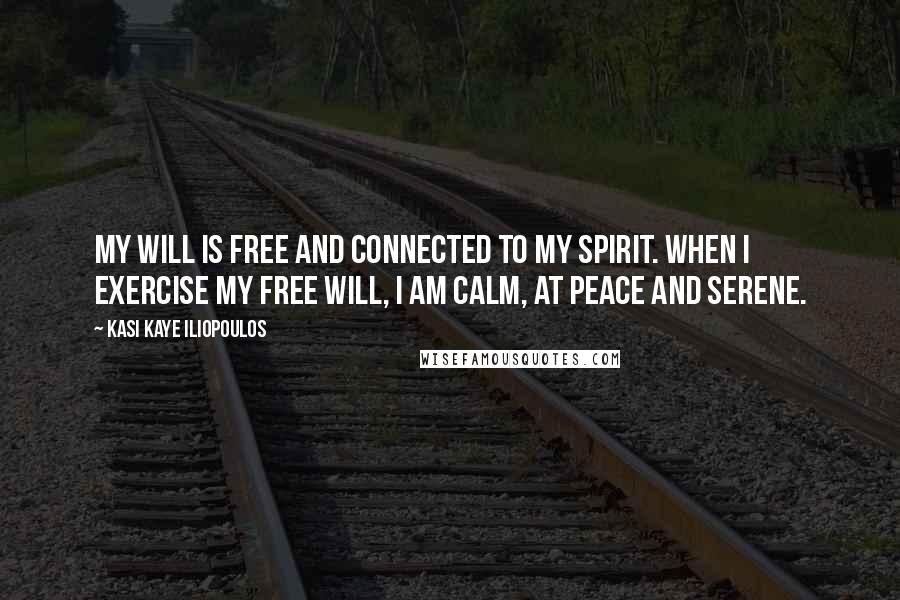 Kasi Kaye Iliopoulos Quotes: My will is free and connected to my Spirit. When I exercise my free will, I am calm, at peace and serene.