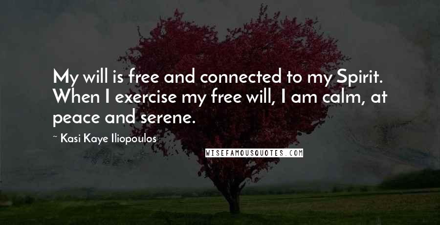 Kasi Kaye Iliopoulos Quotes: My will is free and connected to my Spirit. When I exercise my free will, I am calm, at peace and serene.