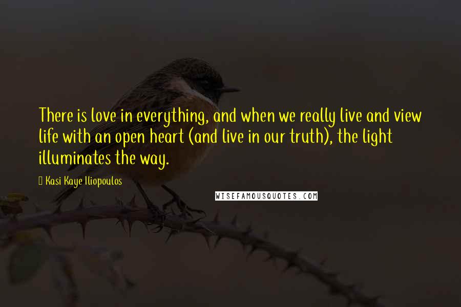 Kasi Kaye Iliopoulos Quotes: There is love in everything, and when we really live and view life with an open heart (and live in our truth), the light illuminates the way.