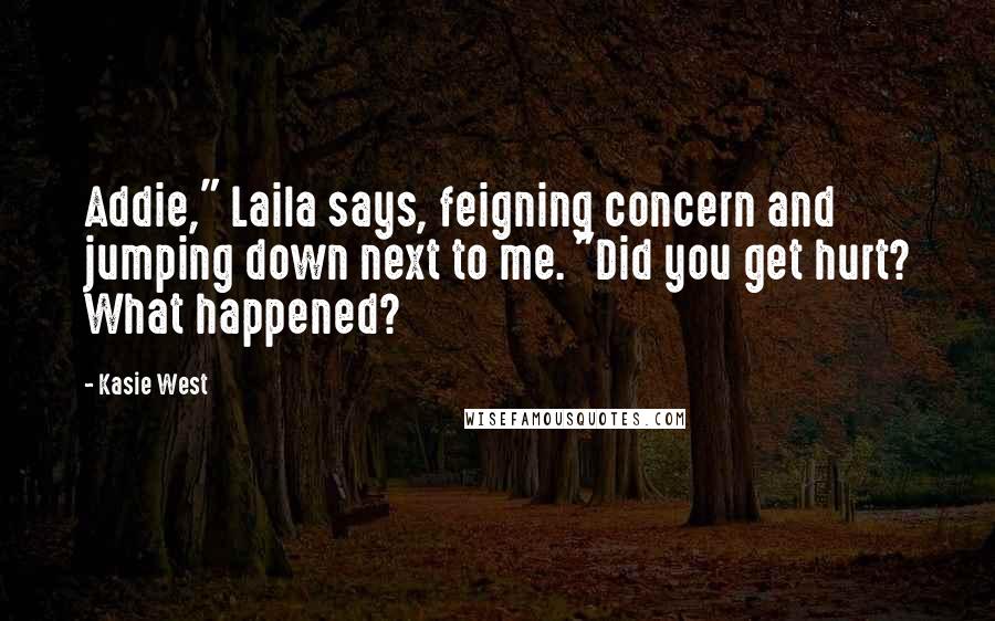 Kasie West Quotes: Addie," Laila says, feigning concern and jumping down next to me. "Did you get hurt? What happened?