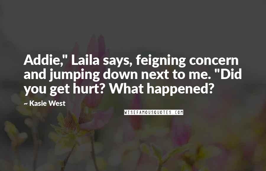 Kasie West Quotes: Addie," Laila says, feigning concern and jumping down next to me. "Did you get hurt? What happened?