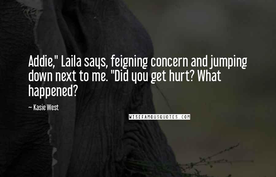 Kasie West Quotes: Addie," Laila says, feigning concern and jumping down next to me. "Did you get hurt? What happened?