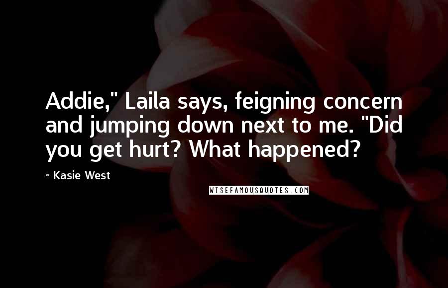 Kasie West Quotes: Addie," Laila says, feigning concern and jumping down next to me. "Did you get hurt? What happened?