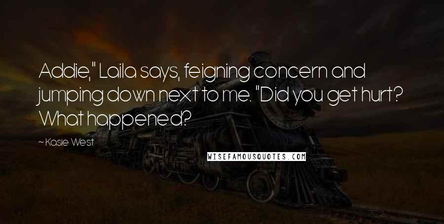 Kasie West Quotes: Addie," Laila says, feigning concern and jumping down next to me. "Did you get hurt? What happened?