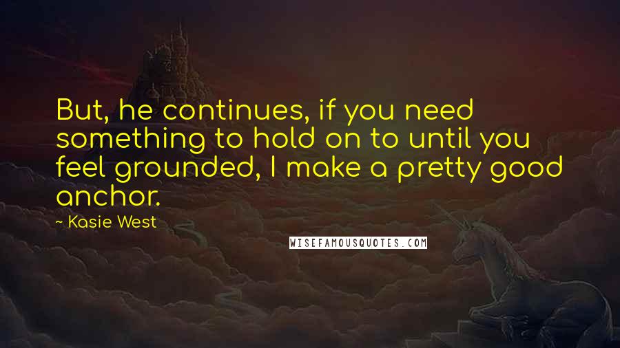 Kasie West Quotes: But, he continues, if you need something to hold on to until you feel grounded, I make a pretty good anchor.