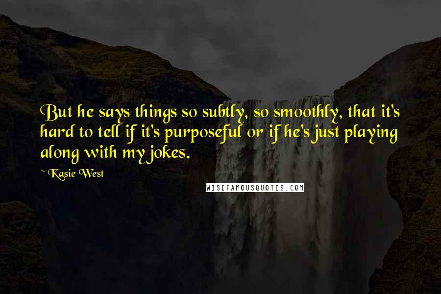 Kasie West Quotes: But he says things so subtly, so smoothly, that it's hard to tell if it's purposeful or if he's just playing along with my jokes.