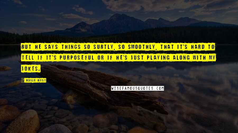 Kasie West Quotes: But he says things so subtly, so smoothly, that it's hard to tell if it's purposeful or if he's just playing along with my jokes.