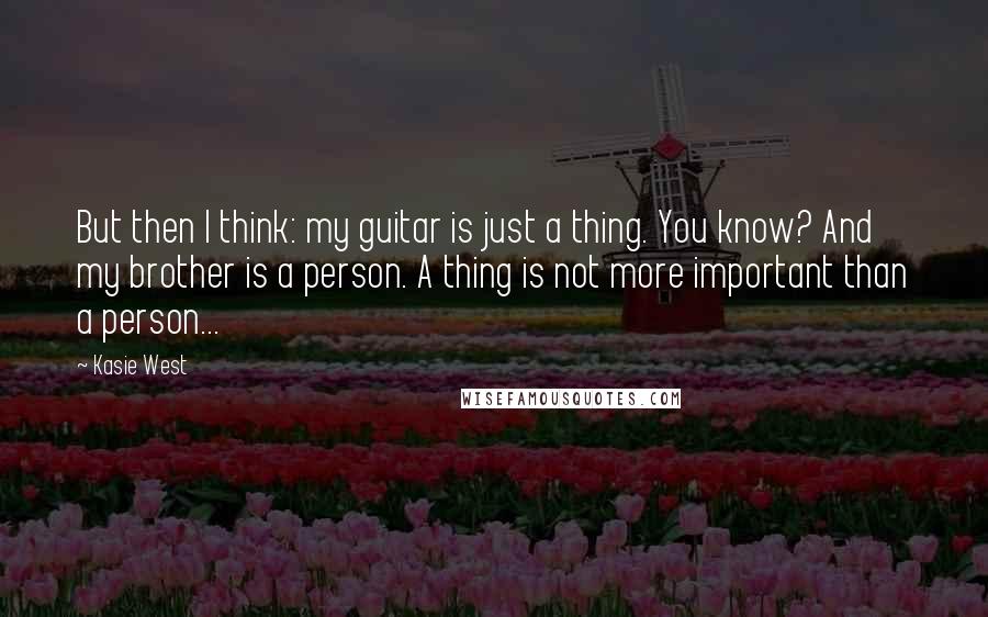 Kasie West Quotes: But then I think: my guitar is just a thing. You know? And my brother is a person. A thing is not more important than a person...