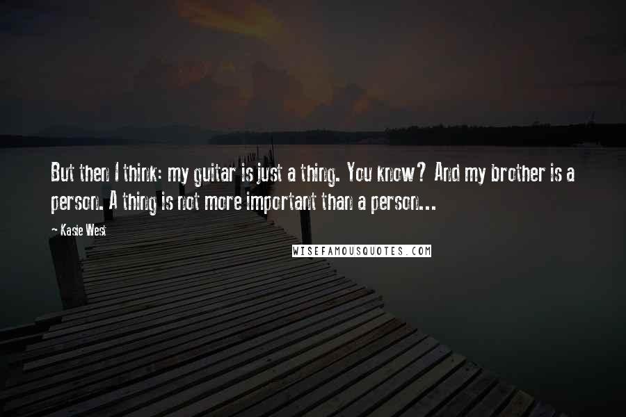 Kasie West Quotes: But then I think: my guitar is just a thing. You know? And my brother is a person. A thing is not more important than a person...