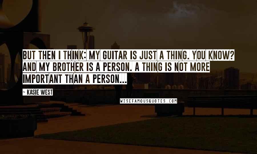Kasie West Quotes: But then I think: my guitar is just a thing. You know? And my brother is a person. A thing is not more important than a person...