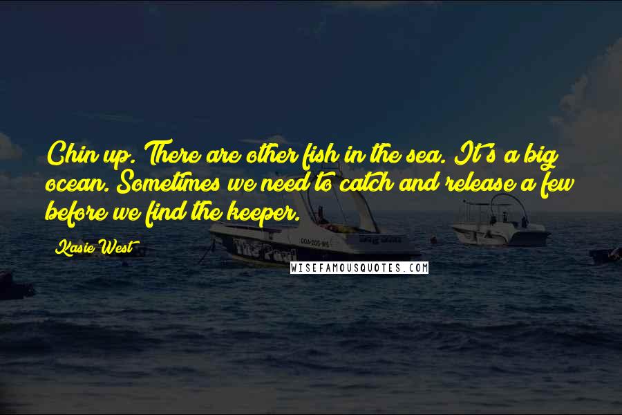 Kasie West Quotes: Chin up. There are other fish in the sea. It's a big ocean. Sometimes we need to catch and release a few before we find the keeper.