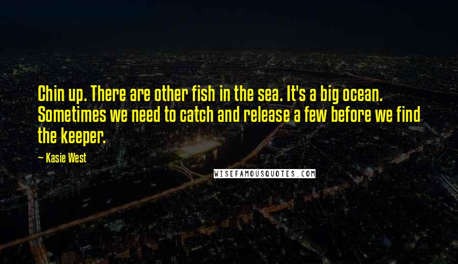 Kasie West Quotes: Chin up. There are other fish in the sea. It's a big ocean. Sometimes we need to catch and release a few before we find the keeper.