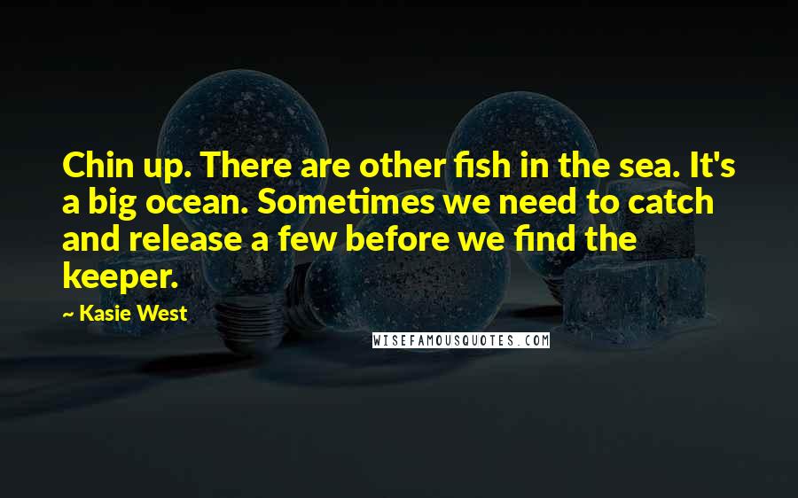 Kasie West Quotes: Chin up. There are other fish in the sea. It's a big ocean. Sometimes we need to catch and release a few before we find the keeper.