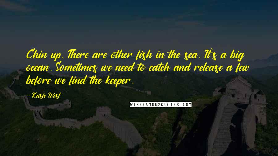 Kasie West Quotes: Chin up. There are other fish in the sea. It's a big ocean. Sometimes we need to catch and release a few before we find the keeper.