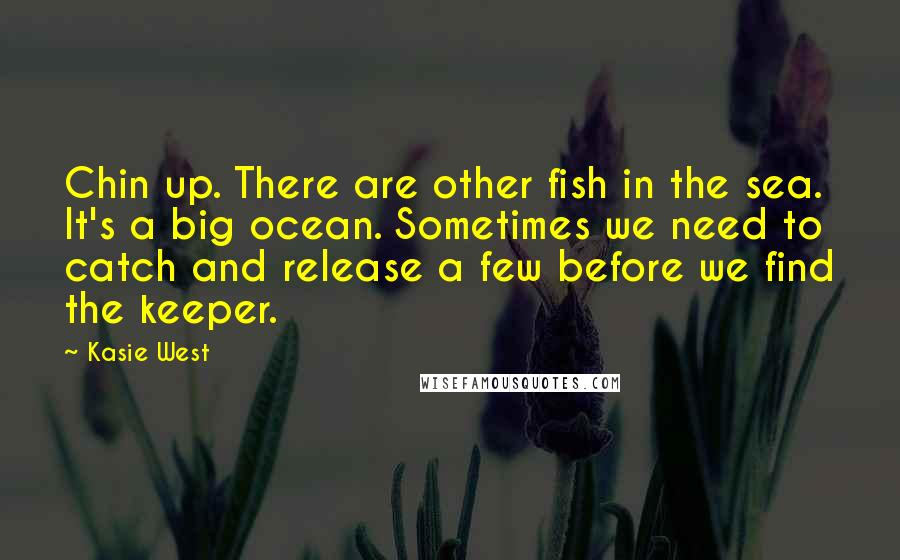 Kasie West Quotes: Chin up. There are other fish in the sea. It's a big ocean. Sometimes we need to catch and release a few before we find the keeper.