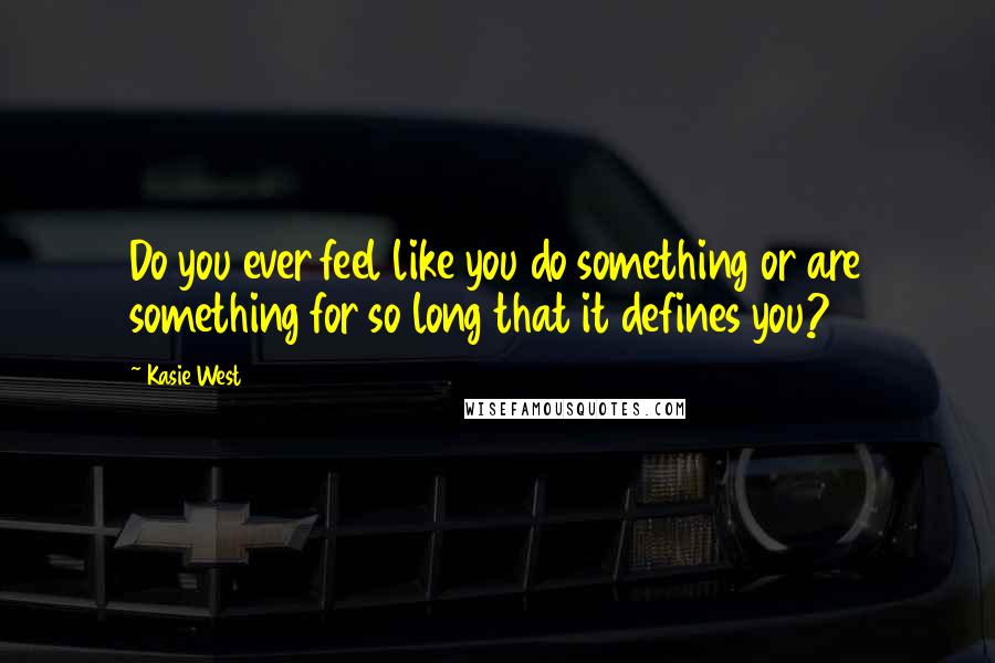 Kasie West Quotes: Do you ever feel like you do something or are something for so long that it defines you?