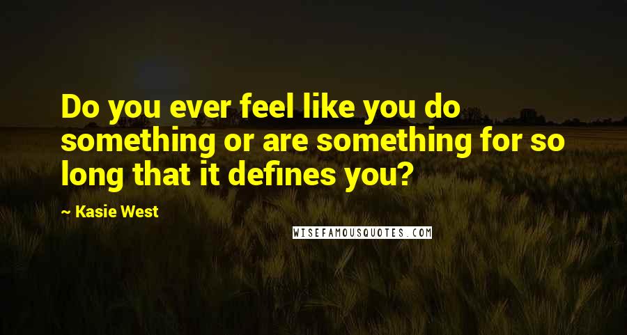 Kasie West Quotes: Do you ever feel like you do something or are something for so long that it defines you?