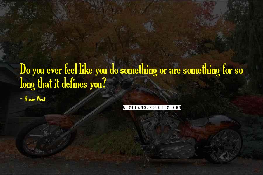 Kasie West Quotes: Do you ever feel like you do something or are something for so long that it defines you?