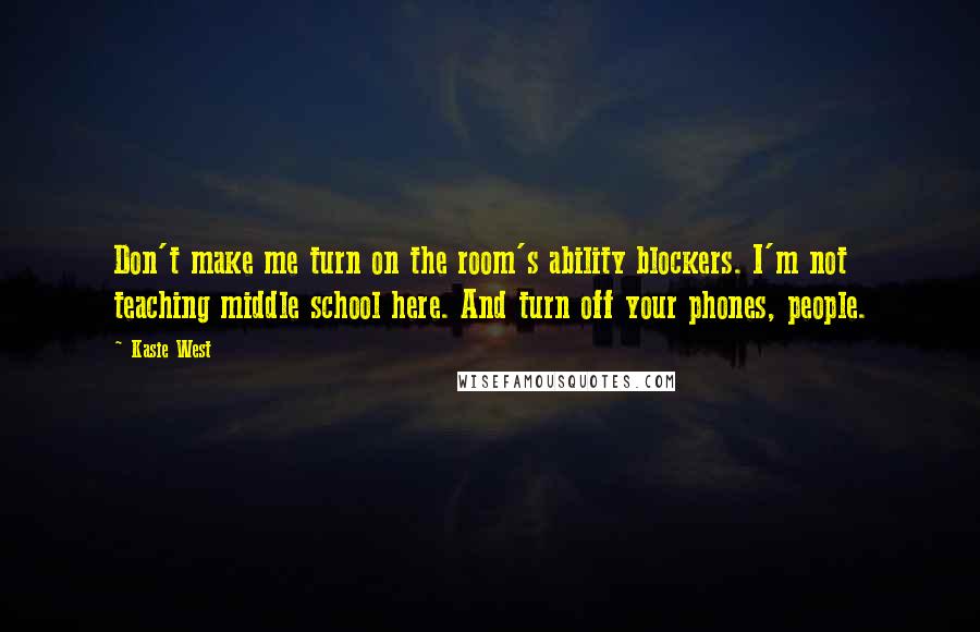 Kasie West Quotes: Don't make me turn on the room's ability blockers. I'm not teaching middle school here. And turn off your phones, people.