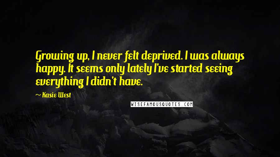 Kasie West Quotes: Growing up, I never felt deprived. I was always happy. It seems only lately I've started seeing everything I didn't have.