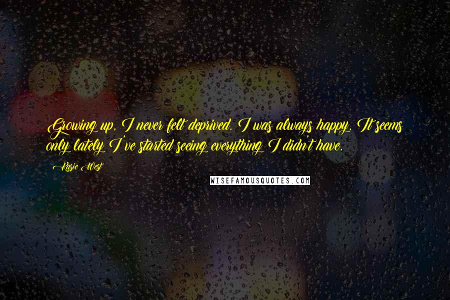 Kasie West Quotes: Growing up, I never felt deprived. I was always happy. It seems only lately I've started seeing everything I didn't have.