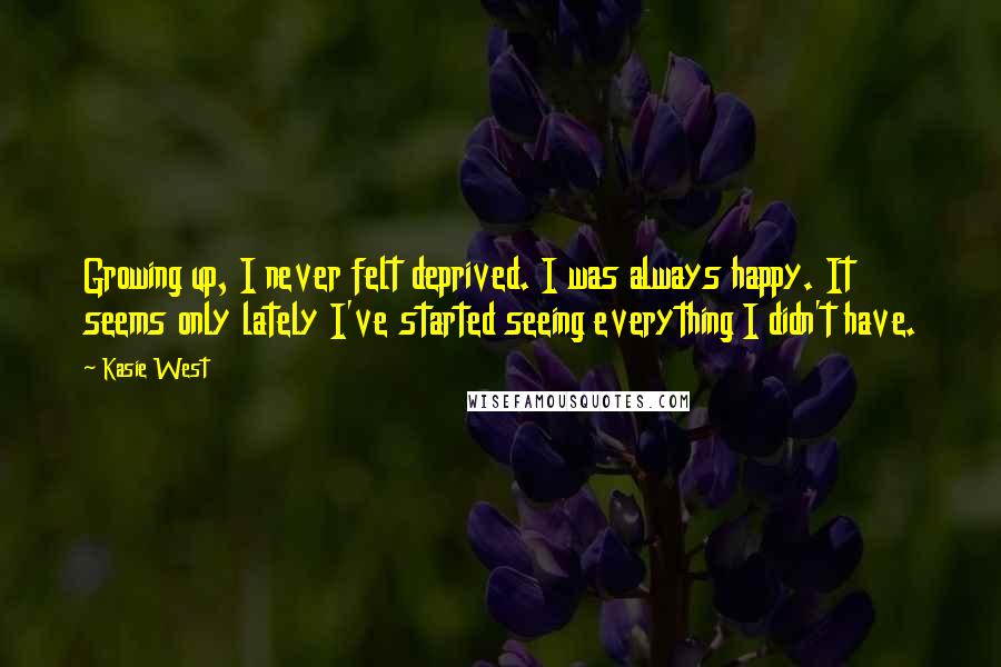 Kasie West Quotes: Growing up, I never felt deprived. I was always happy. It seems only lately I've started seeing everything I didn't have.