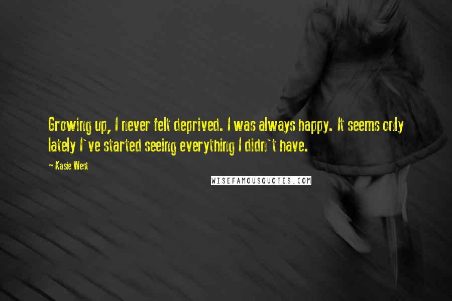 Kasie West Quotes: Growing up, I never felt deprived. I was always happy. It seems only lately I've started seeing everything I didn't have.