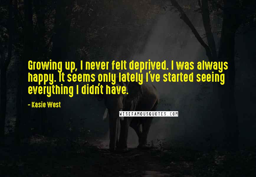 Kasie West Quotes: Growing up, I never felt deprived. I was always happy. It seems only lately I've started seeing everything I didn't have.