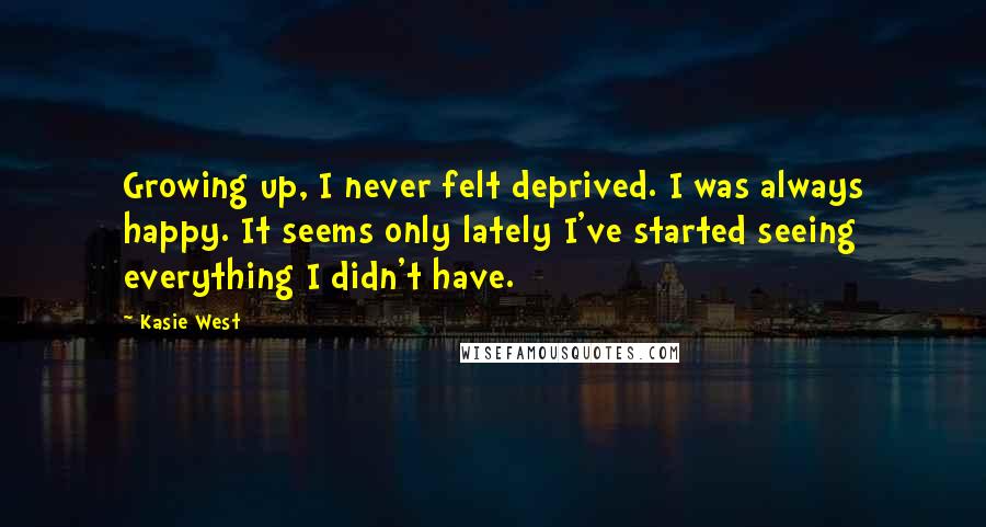 Kasie West Quotes: Growing up, I never felt deprived. I was always happy. It seems only lately I've started seeing everything I didn't have.