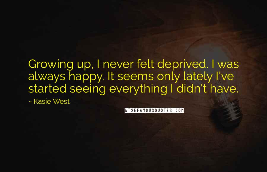 Kasie West Quotes: Growing up, I never felt deprived. I was always happy. It seems only lately I've started seeing everything I didn't have.