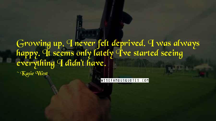 Kasie West Quotes: Growing up, I never felt deprived. I was always happy. It seems only lately I've started seeing everything I didn't have.