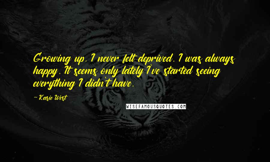 Kasie West Quotes: Growing up, I never felt deprived. I was always happy. It seems only lately I've started seeing everything I didn't have.