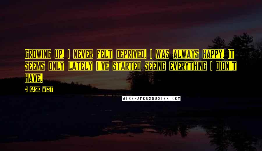 Kasie West Quotes: Growing up, I never felt deprived. I was always happy. It seems only lately I've started seeing everything I didn't have.