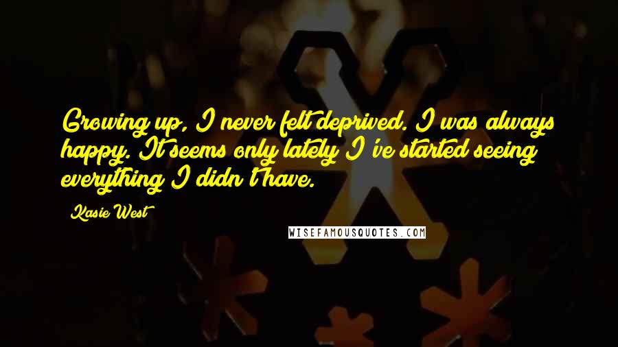 Kasie West Quotes: Growing up, I never felt deprived. I was always happy. It seems only lately I've started seeing everything I didn't have.