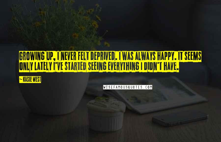 Kasie West Quotes: Growing up, I never felt deprived. I was always happy. It seems only lately I've started seeing everything I didn't have.