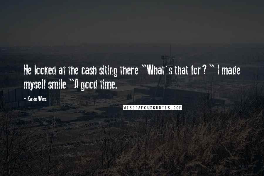 Kasie West Quotes: He looked at the cash siting there "What's that for?" I made myself smile "A good time.