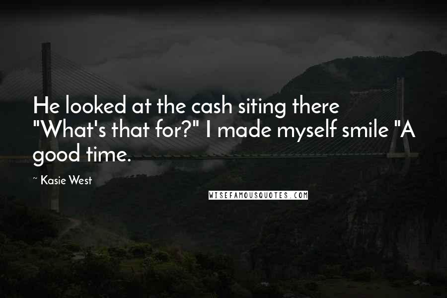 Kasie West Quotes: He looked at the cash siting there "What's that for?" I made myself smile "A good time.