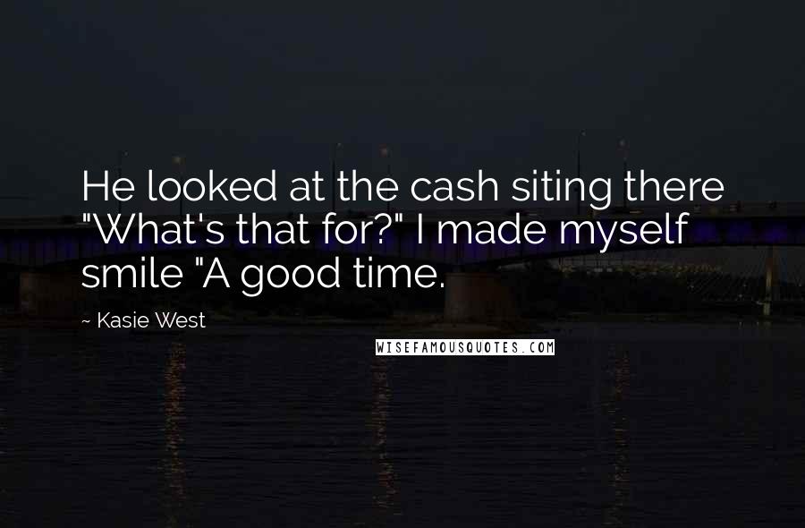 Kasie West Quotes: He looked at the cash siting there "What's that for?" I made myself smile "A good time.