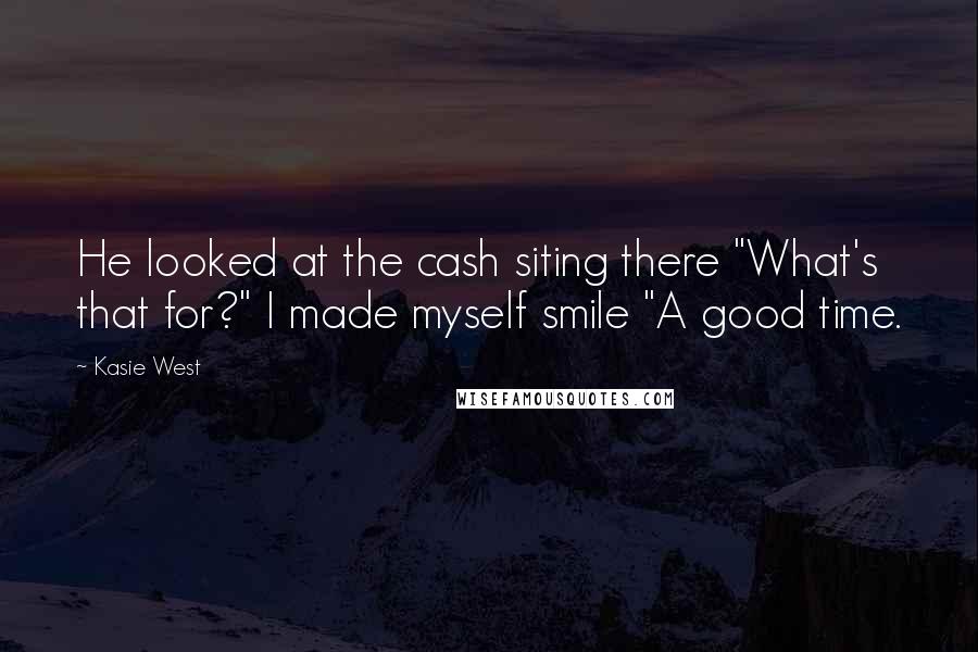 Kasie West Quotes: He looked at the cash siting there "What's that for?" I made myself smile "A good time.