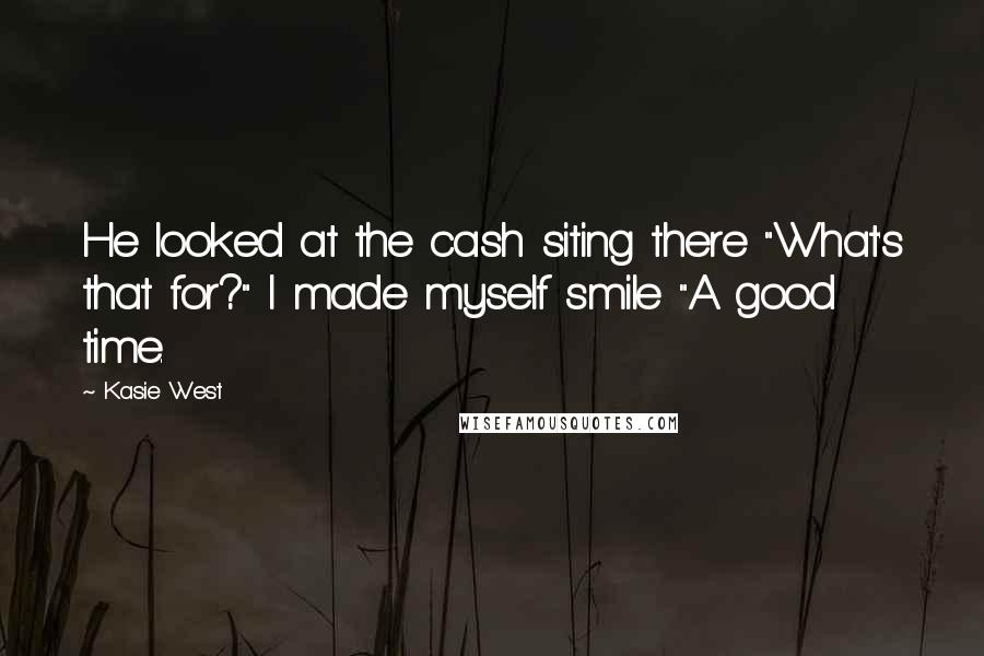 Kasie West Quotes: He looked at the cash siting there "What's that for?" I made myself smile "A good time.