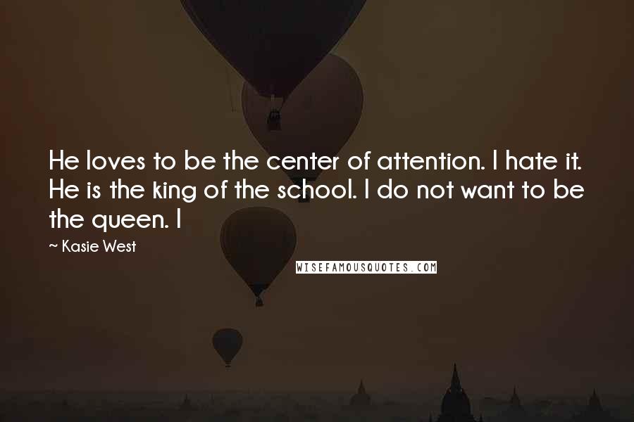 Kasie West Quotes: He loves to be the center of attention. I hate it. He is the king of the school. I do not want to be the queen. I