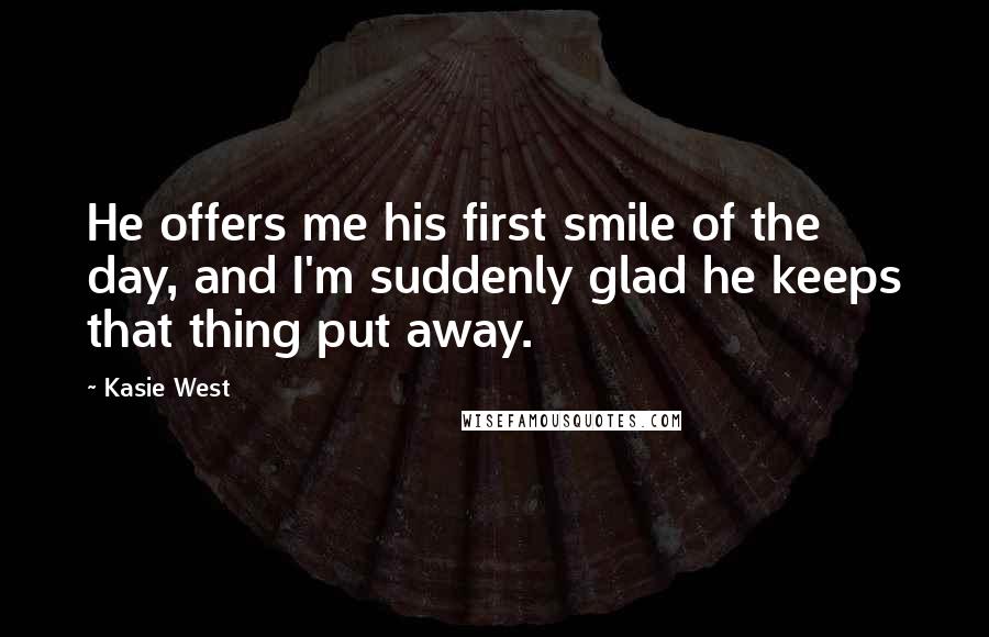 Kasie West Quotes: He offers me his first smile of the day, and I'm suddenly glad he keeps that thing put away.