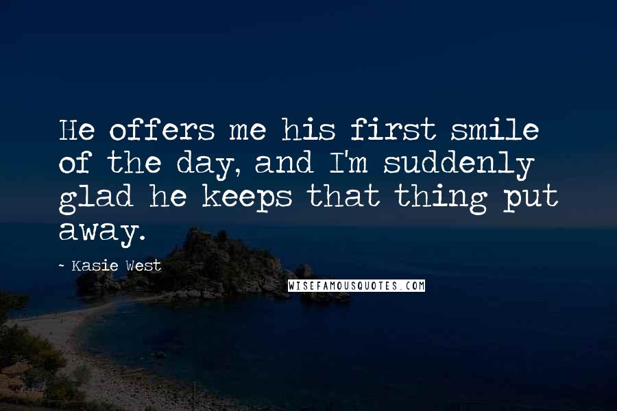 Kasie West Quotes: He offers me his first smile of the day, and I'm suddenly glad he keeps that thing put away.