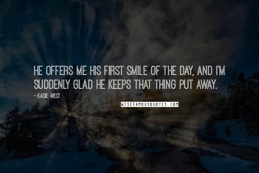 Kasie West Quotes: He offers me his first smile of the day, and I'm suddenly glad he keeps that thing put away.