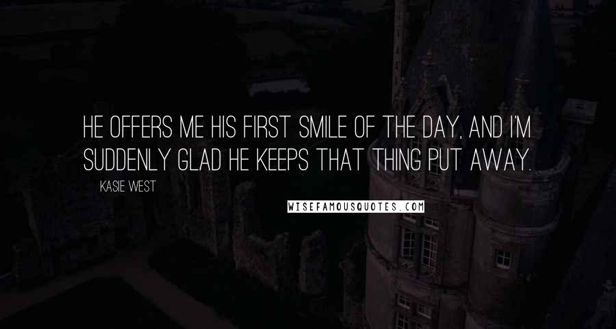 Kasie West Quotes: He offers me his first smile of the day, and I'm suddenly glad he keeps that thing put away.