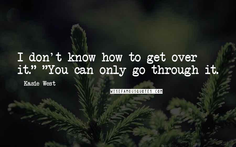 Kasie West Quotes: I don't know how to get over it." "You can only go through it.