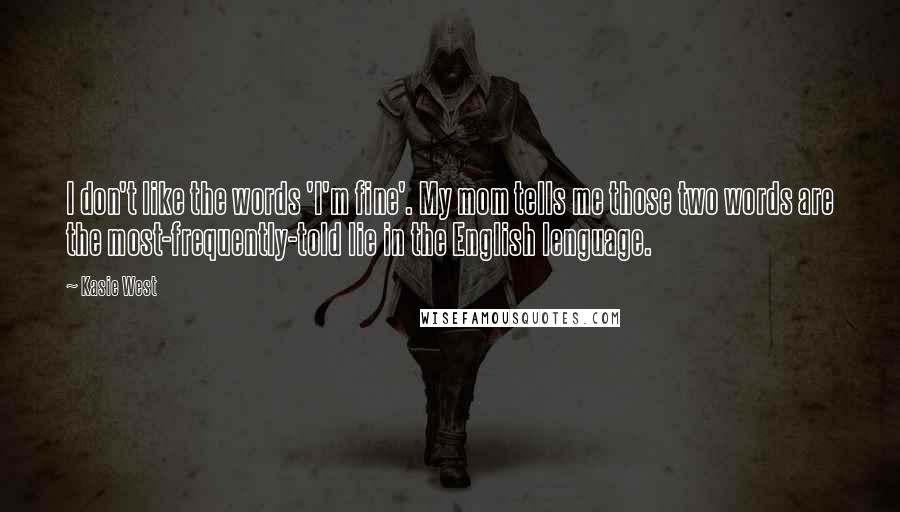 Kasie West Quotes: I don't like the words 'I'm fine'. My mom tells me those two words are the most-frequently-told lie in the English lenguage.